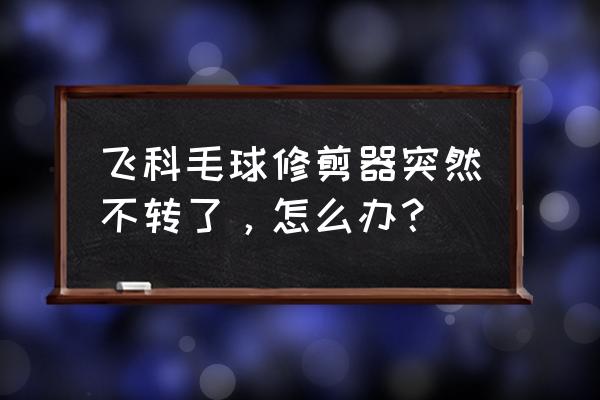 飞科毛球修剪器怎么拆卸修理 飞科毛球修剪器突然不转了，怎么办？