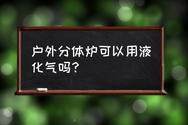 户外气罐正确使用方法 户外分体炉可以用液化气吗？