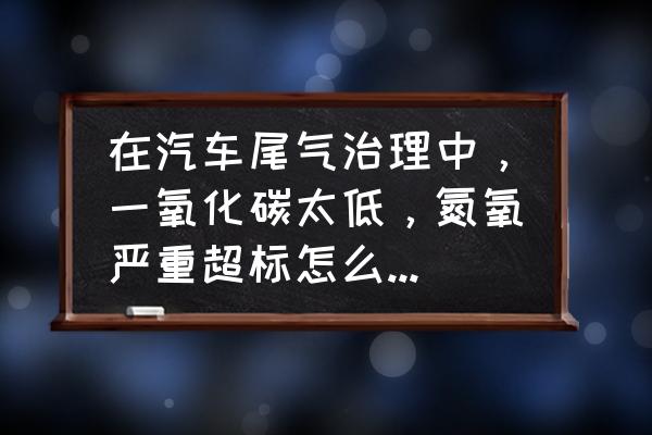 小车尾气一氧化碳超标怎么处理 在汽车尾气治理中，一氧化碳太低，氮氧严重超标怎么处理这个问题？