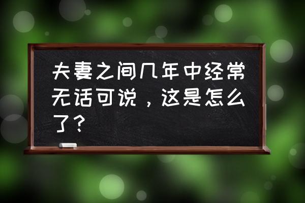 为什么总是和老公沟通不了 夫妻之间几年中经常无话可说，这是怎么了？