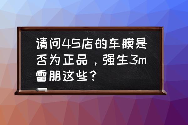 怎样判断车膜是不是正品 请问4S店的车膜是否为正品，强生3m雷朋这些？