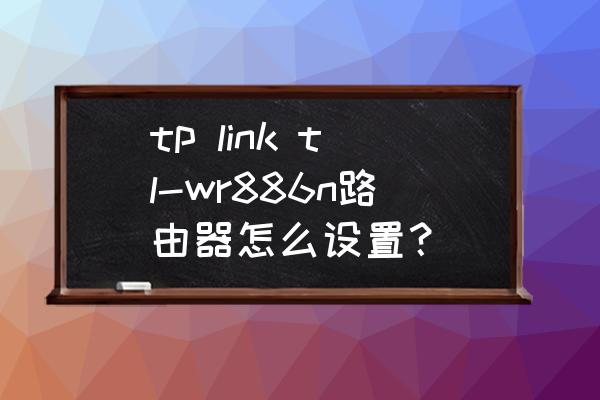 新买的wr886n路由器电脑怎么设置 tp link tl-wr886n路由器怎么设置？