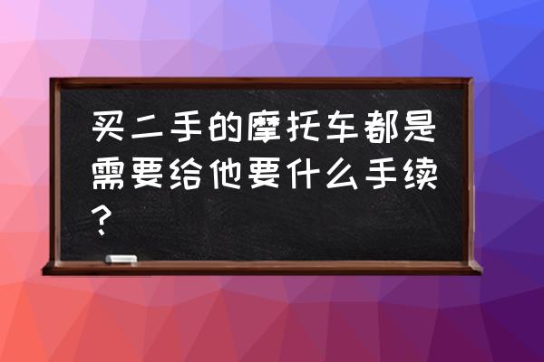 买新摩托车旧摩托怎样处理 买二手的摩托车都是需要给他要什么手续？