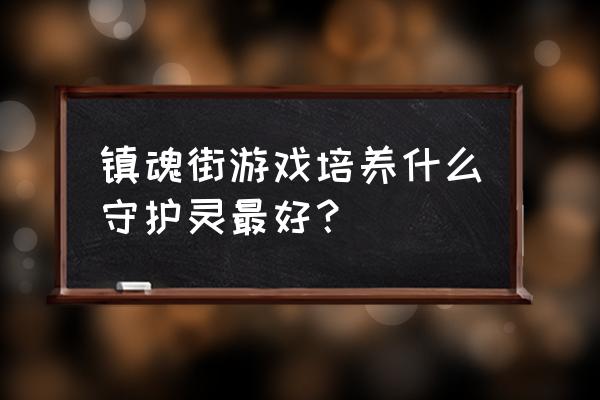 英雄联盟手游守护灵第7个怎么获得 镇魂街游戏培养什么守护灵最好？