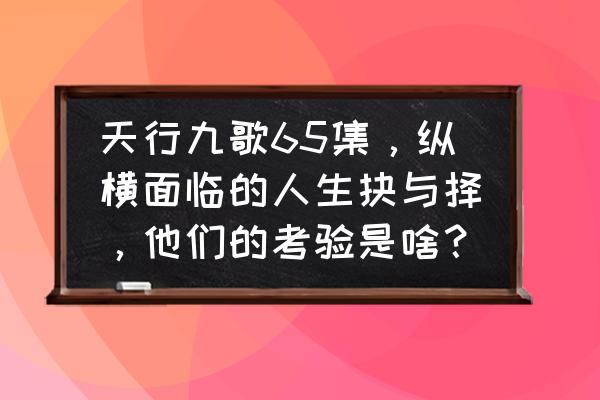 天行道手游战力攻略 天行九歌65集，纵横面临的人生抉与择，他们的考验是啥？