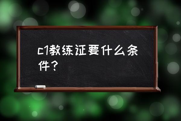 初次考c1教练证要什么条件 c1教练证要什么条件？