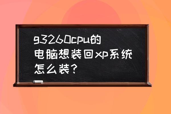 笔记本电脑重装xp系统教程 g3260cpu的电脑想装回xp系统怎么装？