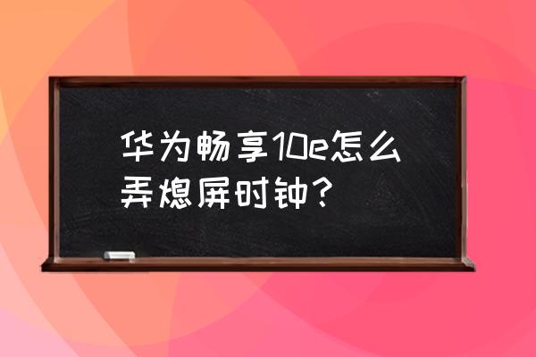 华为手表时间设置怎么调整 华为畅享10e怎么弄熄屏时钟？