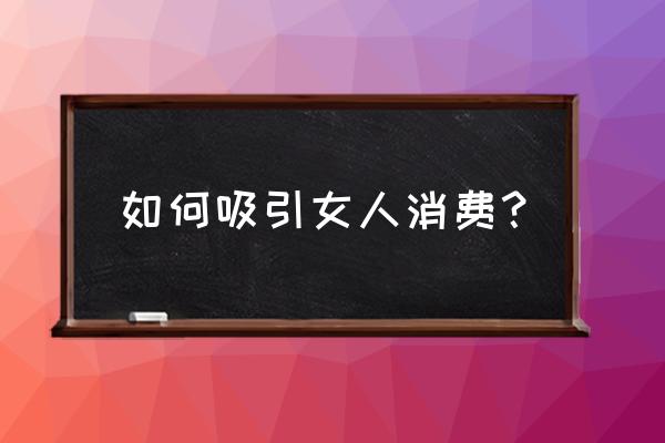 要想留住女人的心最有效的方法 如何吸引女人消费？