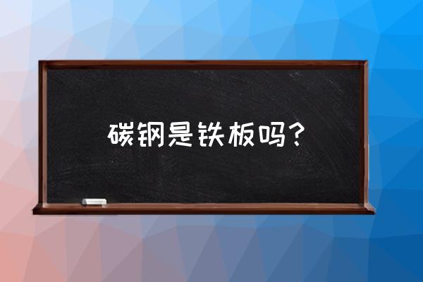 碳素钢是什么材质有什么优缺点 碳钢是铁板吗？