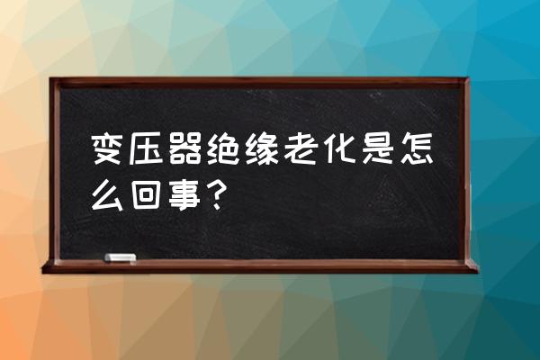 变压器内部故障主要有哪些 变压器绝缘老化是怎么回事？