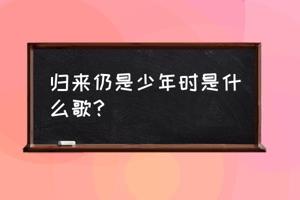 什么人是今生来渡你的人 归来仍是少年时是什么歌？