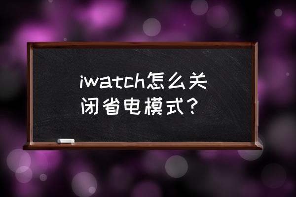 iwatch开了省电模式怎么关闭 iwatch怎么关闭省电模式？