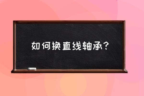 微型直线轴承厂家 如何换直线轴承？