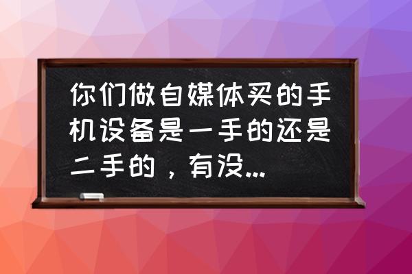 买二手手机注意十大忠告 你们做自媒体买的手机设备是一手的还是二手的，有没有什么渠道？