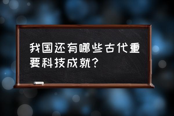 现代科学技术都发明了些什么 我国还有哪些古代重要科技成就？