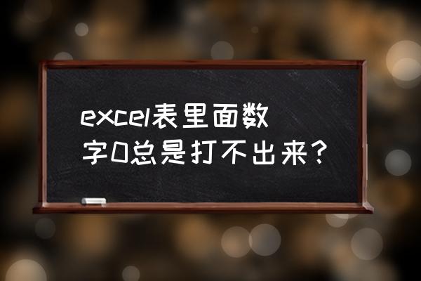 excel表格打0为什么不显示出来 excel表里面数字0总是打不出来？