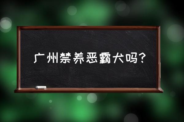 广州市办养犬证怎么收费 广州禁养恶霸犬吗？