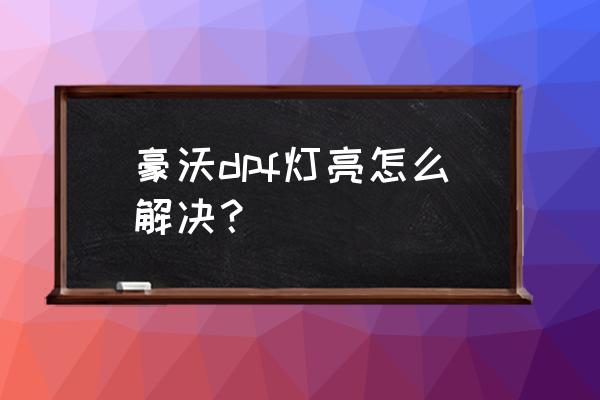 dpf再生故障灯一直亮怎么解决 豪沃dpf灯亮怎么解决？