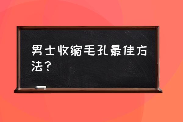 男生毛孔粗大用什么护肤品最有效 男士收缩毛孔最佳方法？