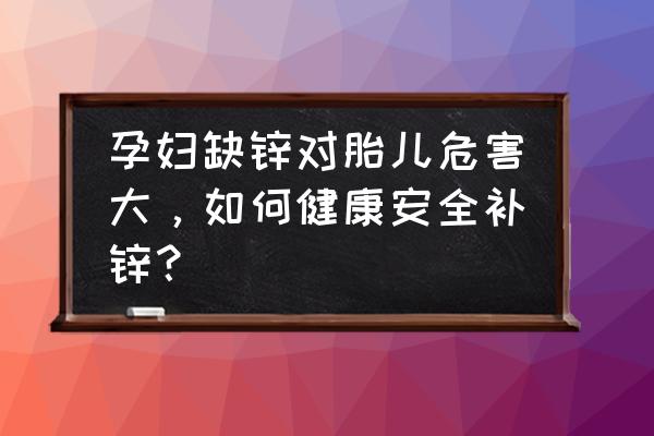 孕妇如何补锌效果更好 孕妇缺锌对胎儿危害大，如何健康安全补锌？