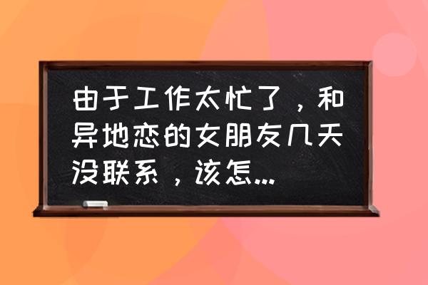 异地女朋友不想睡觉怎么哄她 由于工作太忙了，和异地恋的女朋友几天没联系，该怎么哄会她呢？