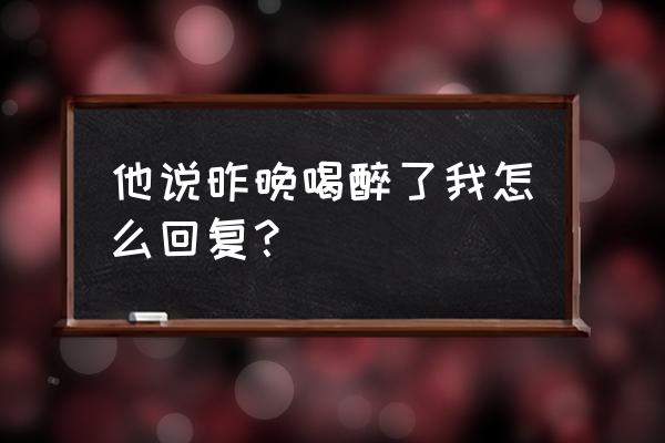 怎么试探一个人有没有喝醉 他说昨晚喝醉了我怎么回复？