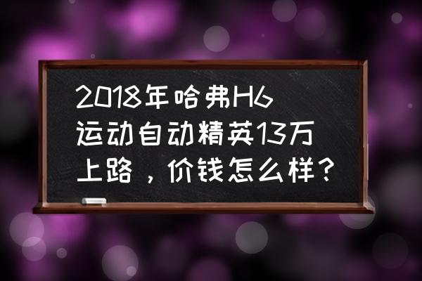 售价12.1万神车哈弗 2018年哈弗H6运动自动精英13万上路，价钱怎么样？