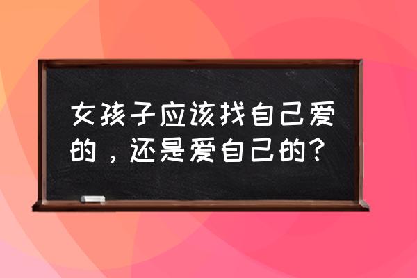 女孩子要怎样爱自己 女孩子应该找自己爱的，还是爱自己的？