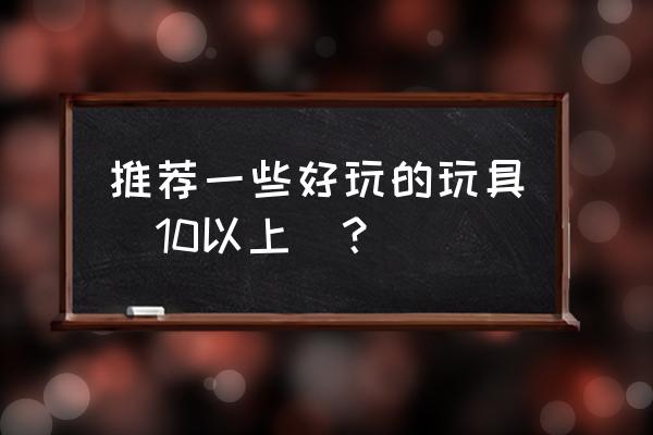 粘土外星人教程简单 推荐一些好玩的玩具（10以上）？