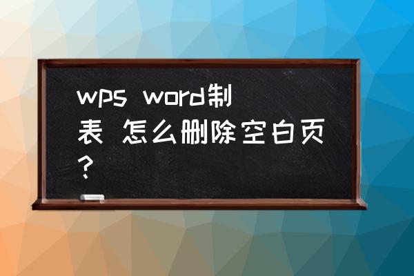 word表格后一行空白无法删除 wps word制表 怎么删除空白页？