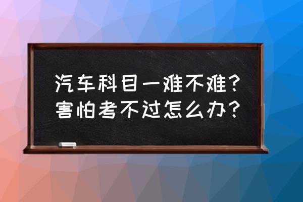 驾照过期科目一考试50个题 汽车科目一难不难？害怕考不过怎么办？