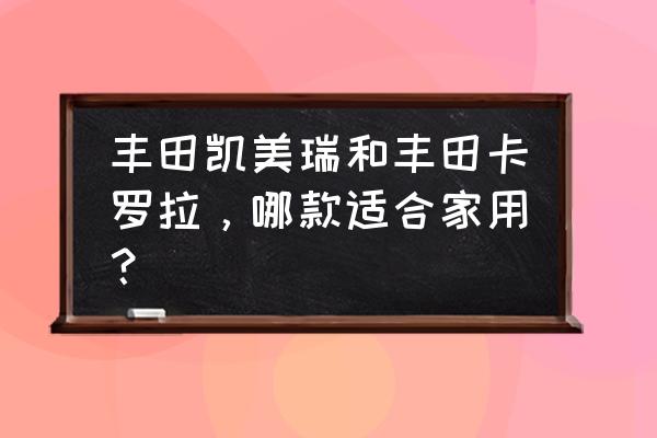 丰田车最值得购买的是哪个 丰田凯美瑞和丰田卡罗拉，哪款适合家用？