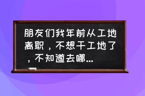 一个人出门不知道去哪怎么办 朋友们我年前从工地离职，不想干工地了，不知道去哪，我该怎么办？