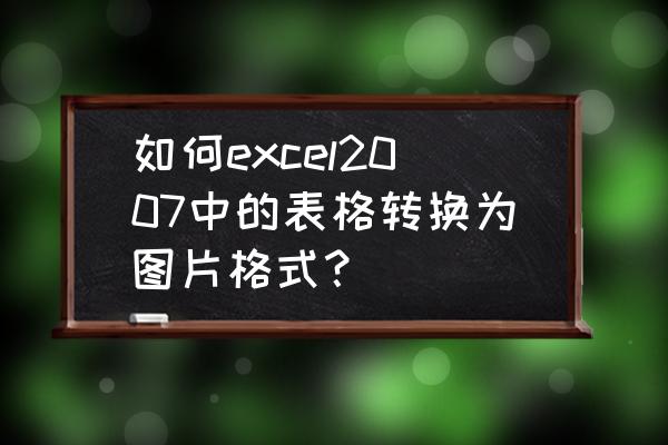 如何免费把图片转换成excel表格 如何excel2007中的表格转换为图片格式？