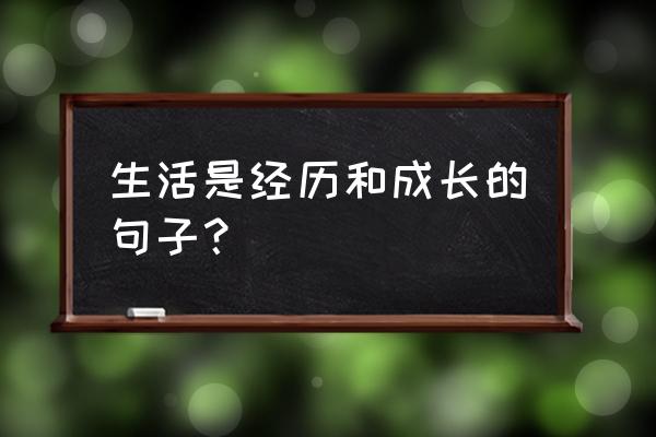 生活让我们成长的感悟 生活是经历和成长的句子？