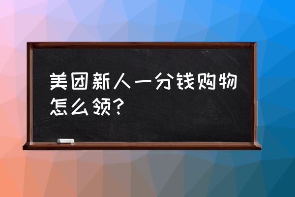 美团1分钱抢购怎么操作 美团新人一分钱购物怎么领？