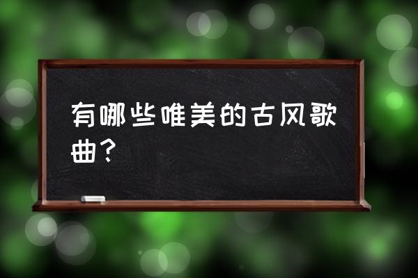 橙光游戏沧海全程攻略 有哪些唯美的古风歌曲？