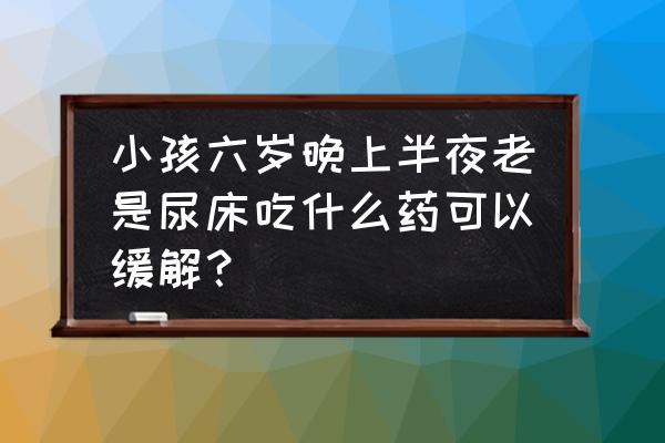 6岁孩子只要睡觉就尿床该怎么办 小孩六岁晚上半夜老是尿床吃什么药可以缓解？