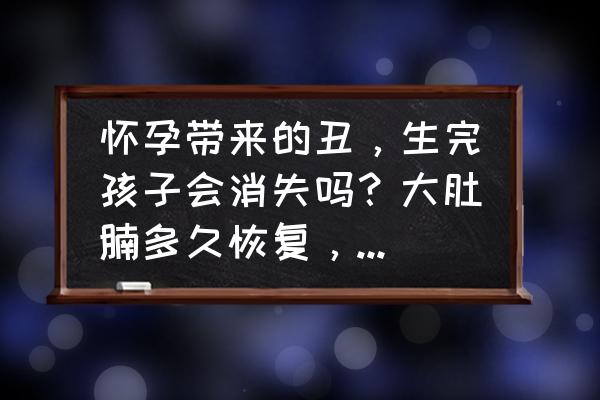 怀孕肚子和肥胖的肚子感觉一样吗 怀孕带来的丑，生完孩子会消失吗？大肚腩多久恢复，怎么消除？