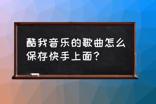 快手怎样把歌曲导入到本地 酷我音乐的歌曲怎么保存快手上面？