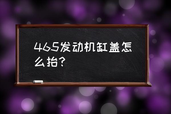 长安465发动机气门组拆卸步骤 465发动机缸盖怎么抬？