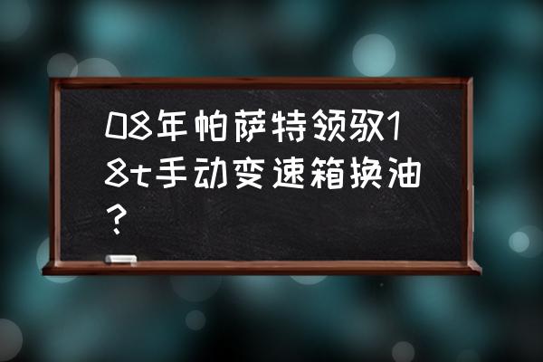 17款大众帕萨特怎么换变速箱油 08年帕萨特领驭18t手动变速箱换油？