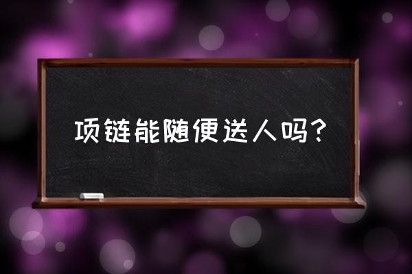 送人金首饰有讲究吗 项链能随便送人吗？