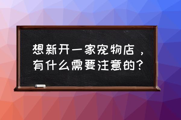 开宠物店前期要准备多少钱 想新开一家宠物店，有什么需要注意的？