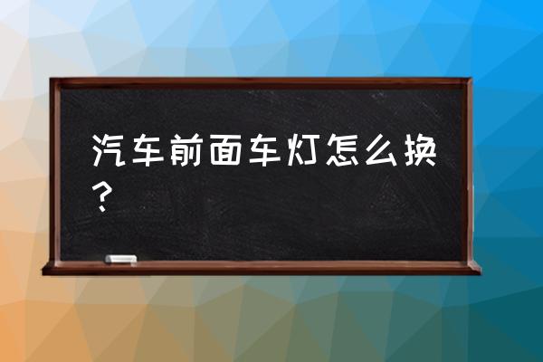 更换汽车大灯清单明细 汽车前面车灯怎么换？