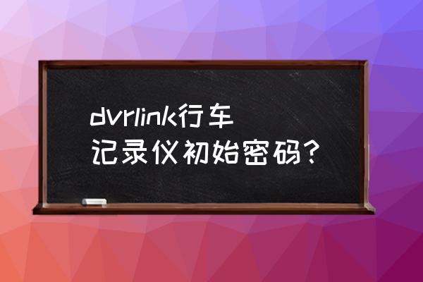 autodvr行车记录仪能循环录像吗 dvrlink行车记录仪初始密码？