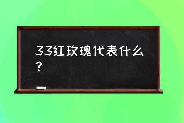 33朵玫瑰花的含义和代表什么 33红玫瑰代表什么？