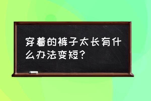 叠裤子的正确方法不占空间 穿着的裤子太长有什么办法变短？