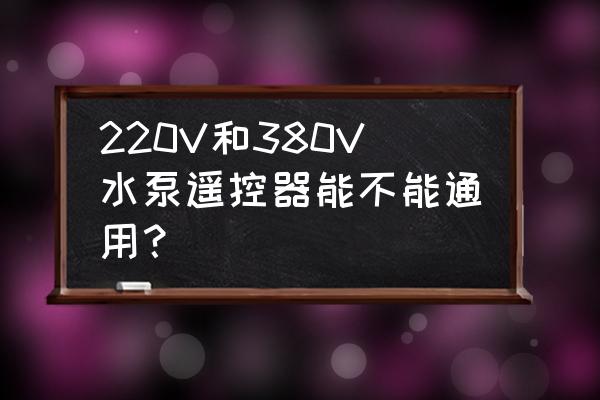 潜水泵遥控器的配置方法 220V和380V水泵遥控器能不能通用？